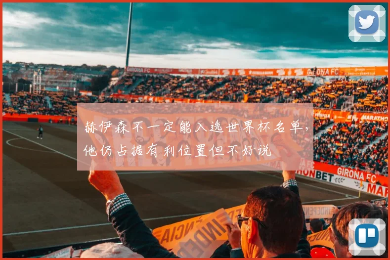 赫伊森不一定能入选世界杯名单，他仍占据有利位置但不好说